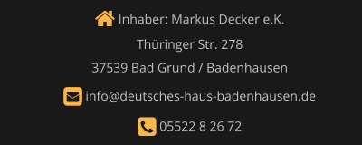  Inhaber: Markus Decker e.K.  Thüringer Str. 278   37539 Bad Grund / Badenhausen     info@deutsches-haus-badenhausen.de     05522 8 26 72